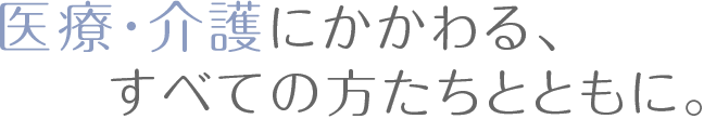 医療・介護に関わるすべての方たちとともに